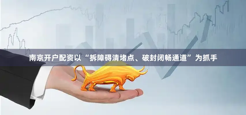南京开户配资以 “拆障碍清堵点、破封闭畅通道” 为抓手