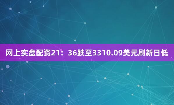 网上实盘配资21：36跌至3310.09美元刷新日低