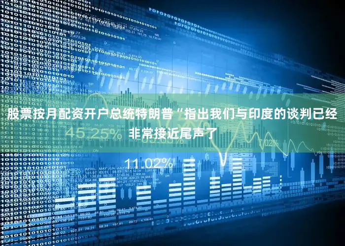 股票按月配资开户总统特朗普“指出我们与印度的谈判已经非常接近尾声了