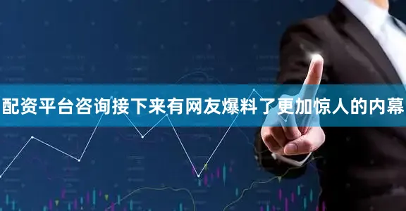 配资平台咨询接下来有网友爆料了更加惊人的内幕