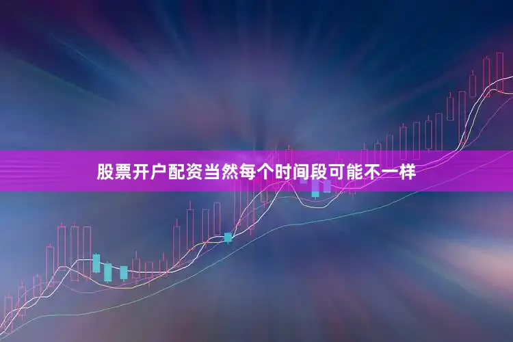 股票开户配资当然每个时间段可能不一样