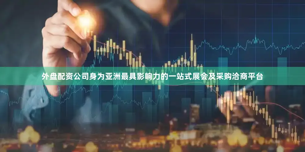 外盘配资公司身为亚洲最具影响力的一站式展会及采购洽商平台