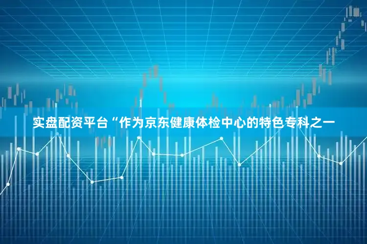 实盘配资平台“作为京东健康体检中心的特色专科之一