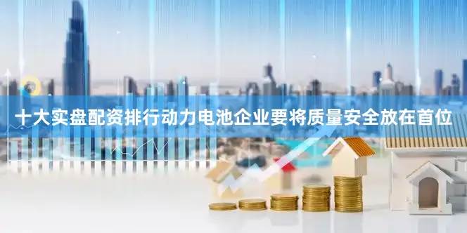 十大实盘配资排行动力电池企业要将质量安全放在首位