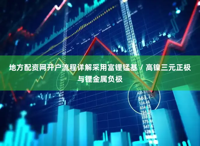 地方配资网开户流程详解采用富锂锰基 / 高镍三元正极与锂金属负极