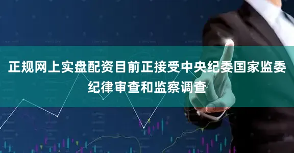 正规网上实盘配资目前正接受中央纪委国家监委纪律审查和监察调查