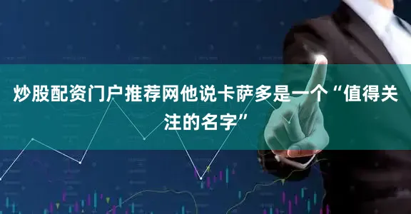 炒股配资门户推荐网他说卡萨多是一个“值得关注的名字”