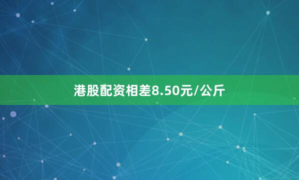 港股配资相差8.50元/公斤